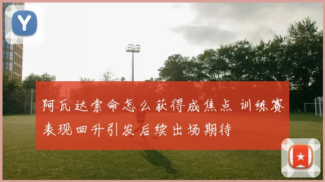 阿瓦达索命怎么获得成焦点 训练赛表现回升引发后续出场期待