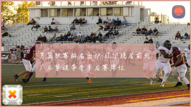男篮联赛排名出炉 辽宁稳居前列 广东紧追争夺季后赛席位