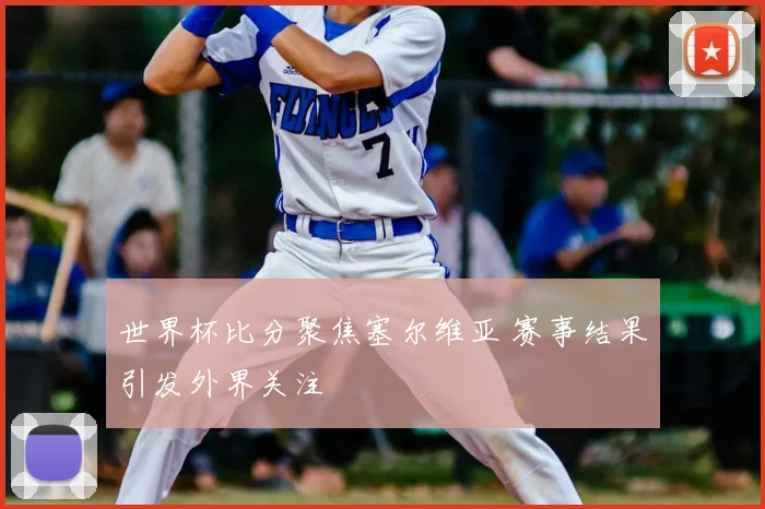 世界杯比分聚焦塞尔维亚 赛事结果引发外界关注