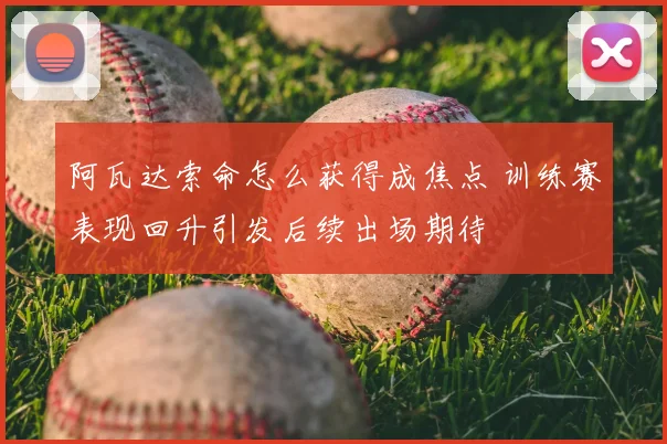 阿瓦达索命怎么获得成焦点 训练赛表现回升引发后续出场期待