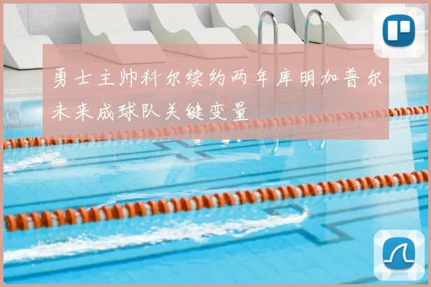 勇士主帅科尔续约两年库明加普尔未来成球队关键变量