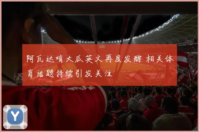 阿瓦达啃大瓜英文再度发酵 相关体育话题持续引发关注