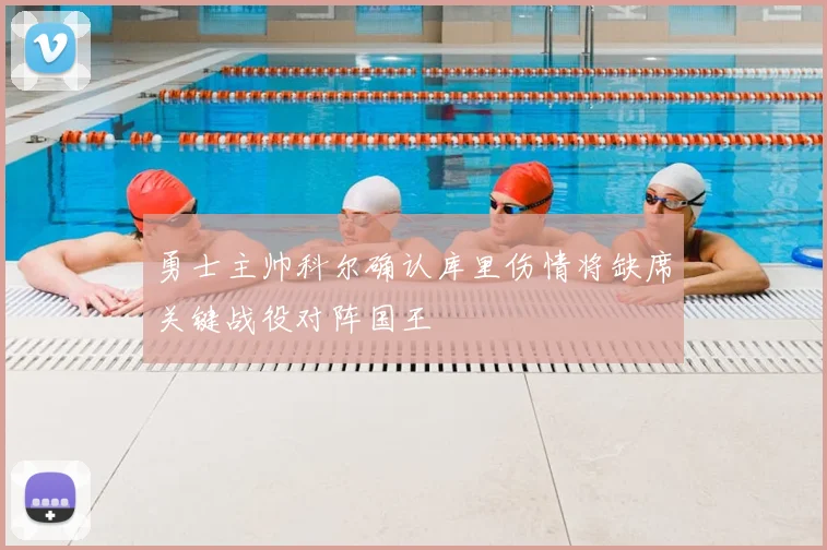 勇士主帅科尔确认库里伤情将缺席关键战役对阵国王