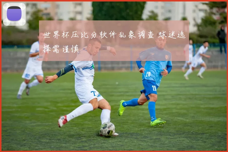 世界杯压比分软件乱象调查 球迷选择需谨慎