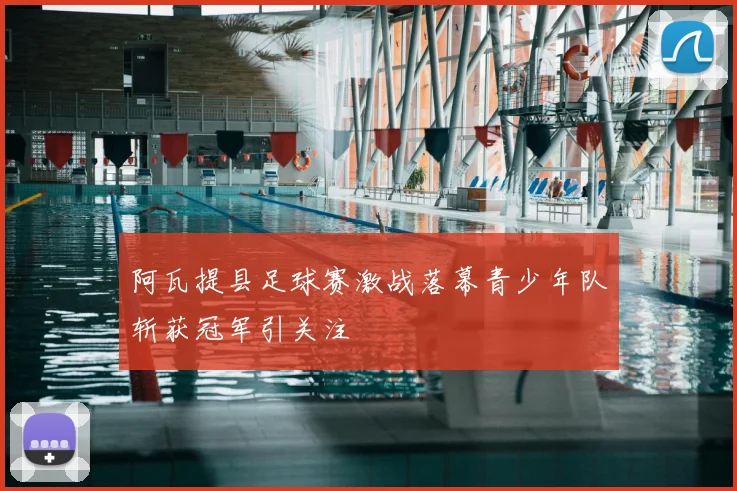 阿瓦提县足球赛激战落幕青少年队斩获冠军引关注