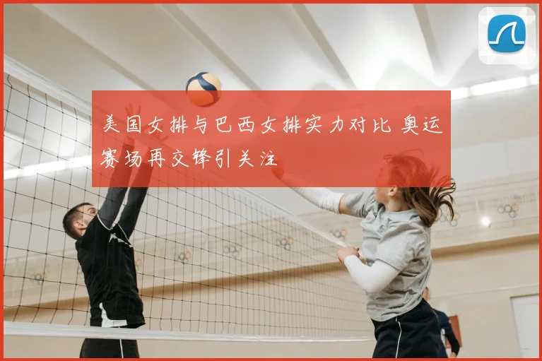 美国女排与巴西女排实力对比 奥运赛场再交锋引关注