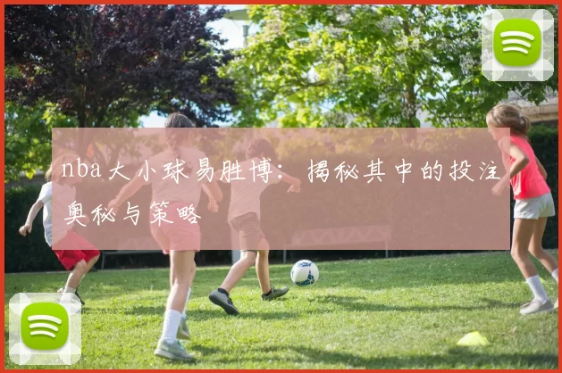 nba大小球易胜博:揭秘其中的投注奥秘与策略