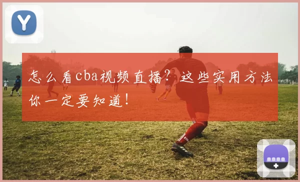 怎么看cba视频直播？这些实用方法你一定要知道！