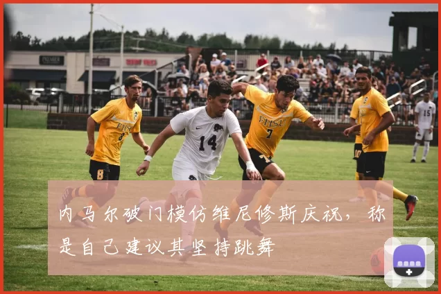 内马尔破门模仿维尼修斯庆祝，称是自己建议其坚持跳舞