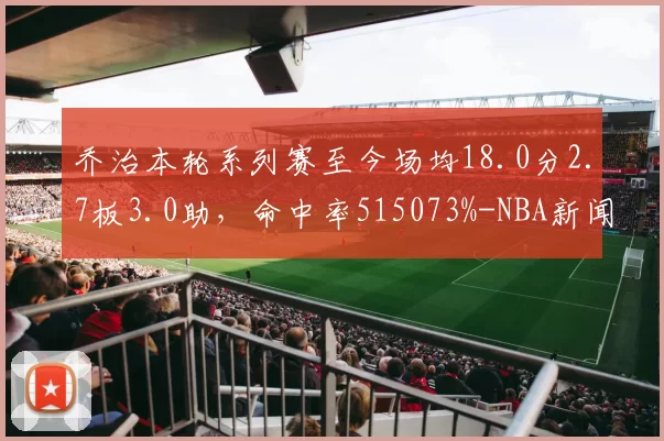 乔治本轮系列赛至今场均18.0分2.7板3.0助，命中率515073%-NBA新闻