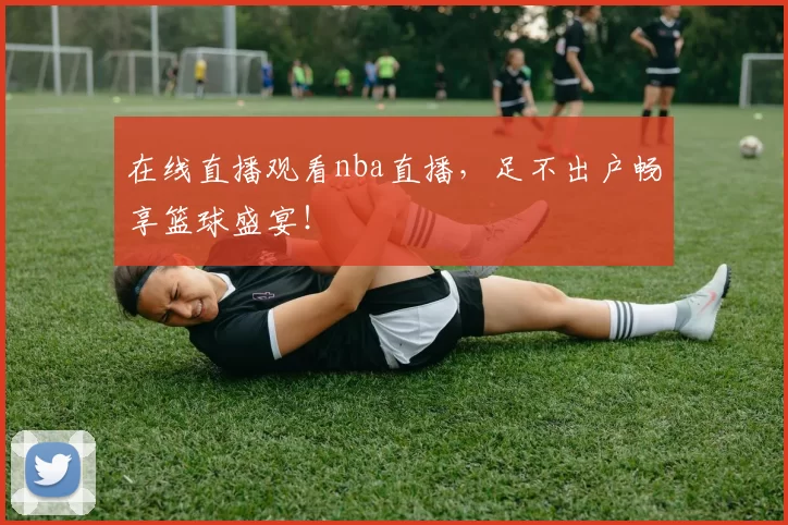 在线直播观看nba直播,足不出户畅享篮球盛宴!