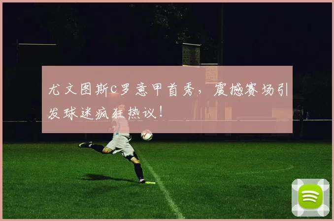 尤文图斯c罗意甲首秀，震撼赛场引发球迷疯狂热议！