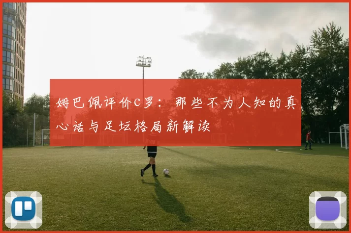 姆巴佩评价c罗:那些不为人知的真心话与足坛格局新解读