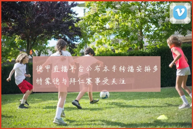 德甲直播平台公布本季转播安排多特蒙德与拜仁赛事受关注