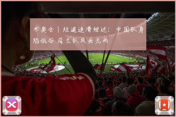 冬奥会丨短道速滑综述:中国队身陷低谷 荷兰队风头无两