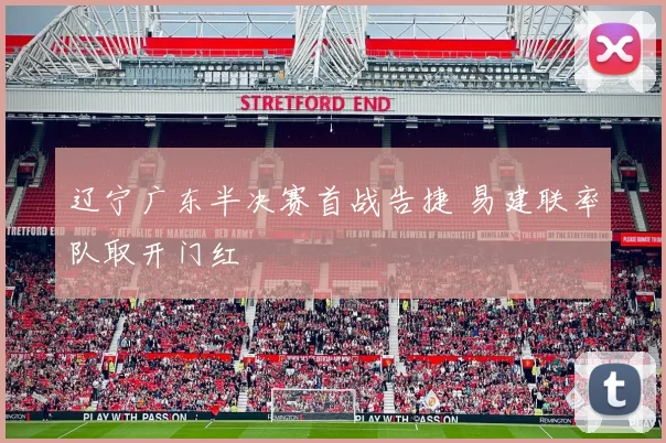 辽宁广东半决赛首战告捷 易建联率队取开门红