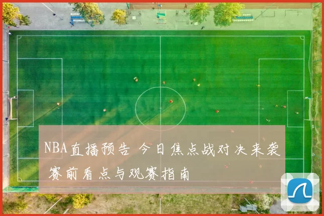 NBA直播预告 今日焦点战对决来袭 赛前看点与观赛指南