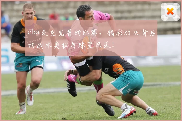 cba麦克克鲁姆比赛，精彩对决背后的战术奥秘与球星风采！