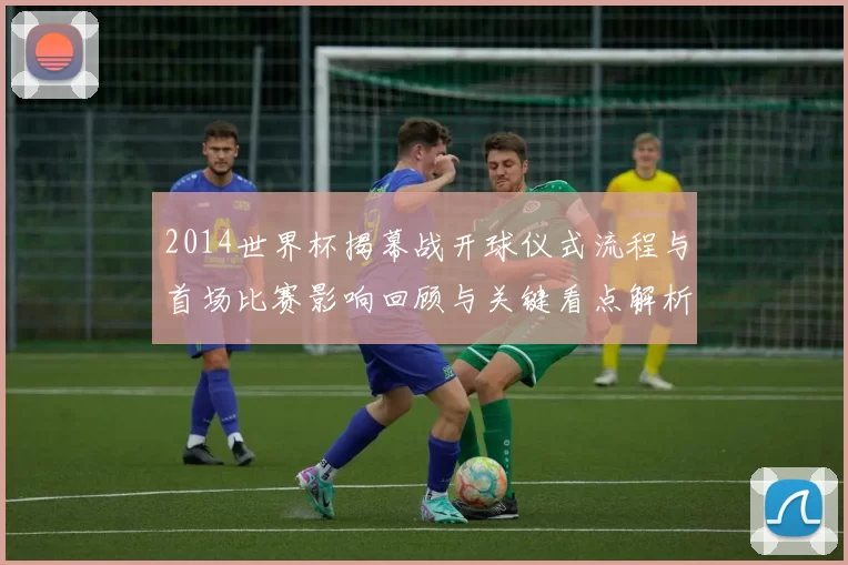 2014世界杯揭幕战开球仪式流程与首场比赛影响回顾与关键看点解析