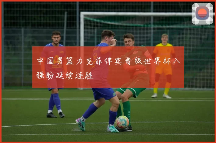 中国男篮力克菲律宾晋级世界杯八强盼延续连胜