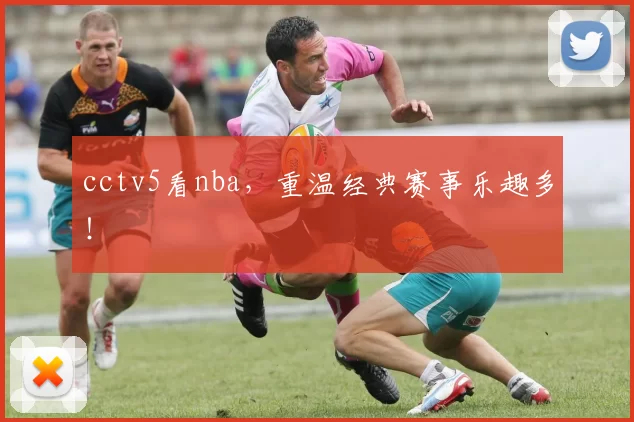cctv5看nba，重温经典赛事乐趣多！