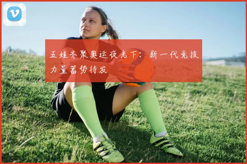 五娃齐聚奥运夜光下：新一代竞技力量蓄势待发