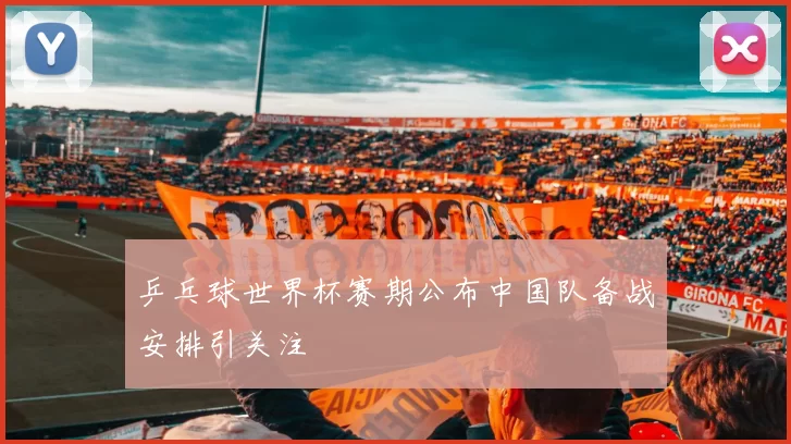乒乓球世界杯赛期公布中国队备战安排引关注