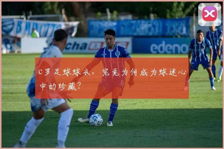 c罗足球球衣，究竟为何成为球迷心中的珍藏？