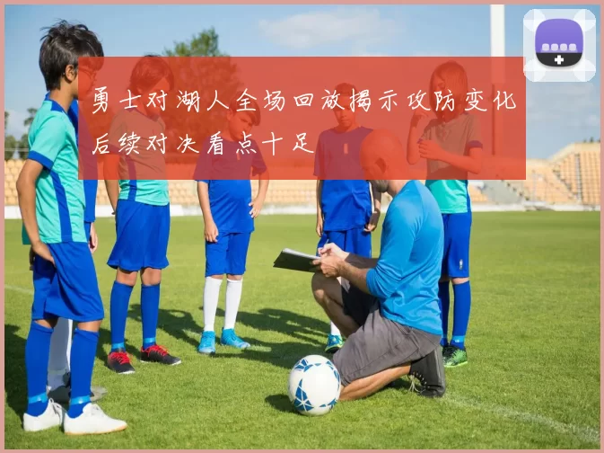 勇士对湖人全场回放揭示攻防变化后续对决看点十足