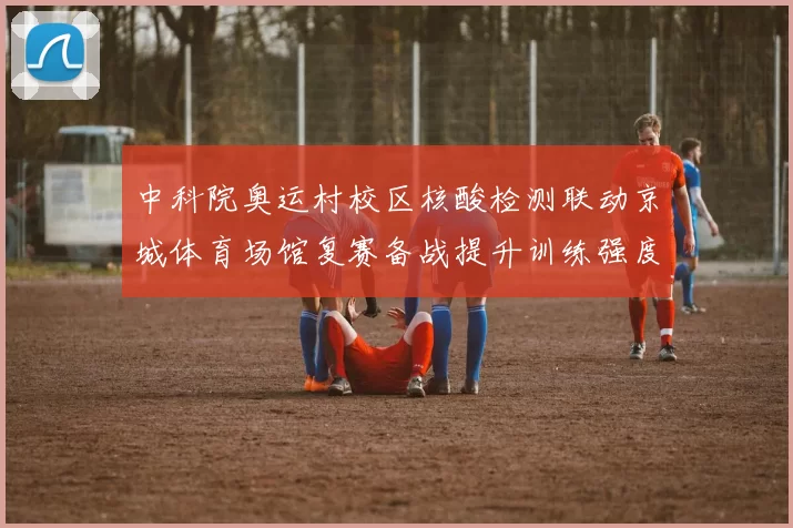 中科院奥运村校区核酸检测联动京城体育场馆复赛备战提升训练强度