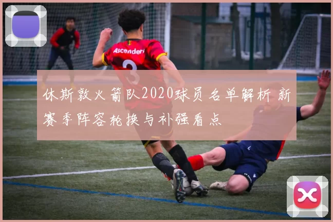 休斯敦火箭队2020球员名单解析 新赛季阵容轮换与补强看点