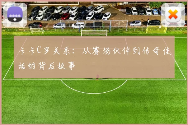卡卡C罗关系：从赛场伙伴到传奇佳话的背后故事