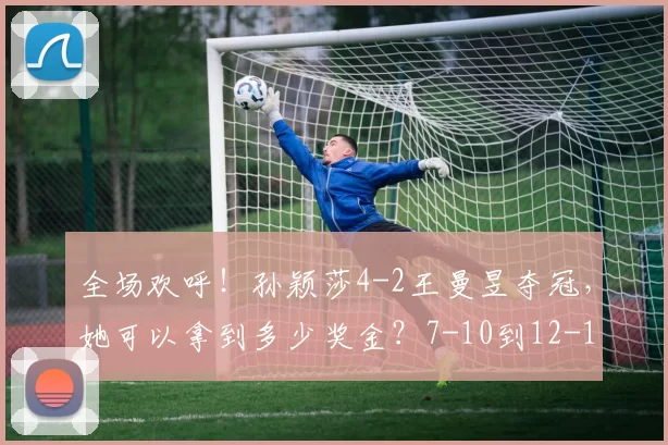 全场欢呼！孙颖莎4-2王曼昱夺冠，她可以拿到多少奖金？7-10到12-10