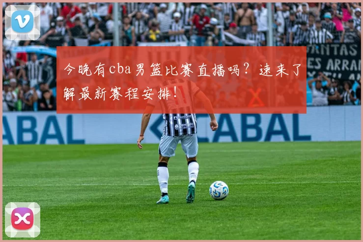 今晚有cba男篮比赛直播吗？速来了解最新赛程安排！