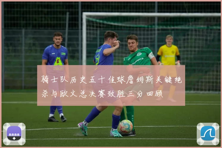 骑士队历史五十佳球詹姆斯关键绝杀与欧文总决赛致胜三分回顾