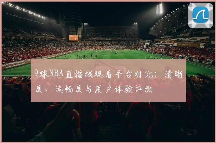 9球NBA直播线观看平台对比:清晰度、流畅度与用户体验评测