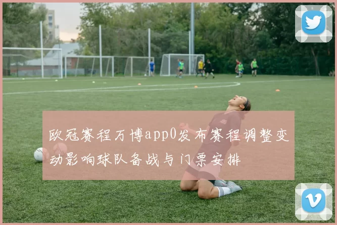 欧冠赛程万博app0发布赛程调整变动影响球队备战与门票安排