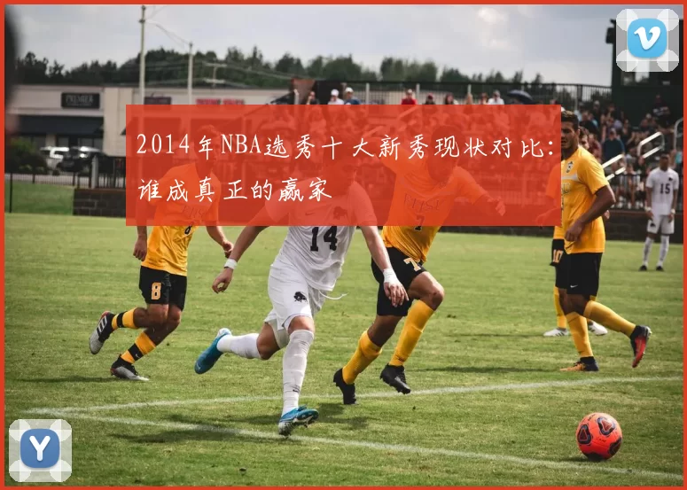 2014年NBA选秀十大新秀现状对比：谁成真正的赢家