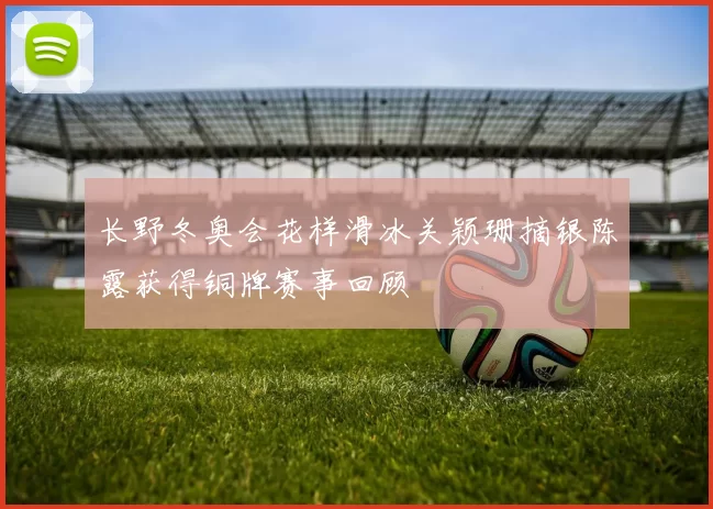 长野冬奥会花样滑冰关颖珊摘银陈露获得铜牌赛事回顾