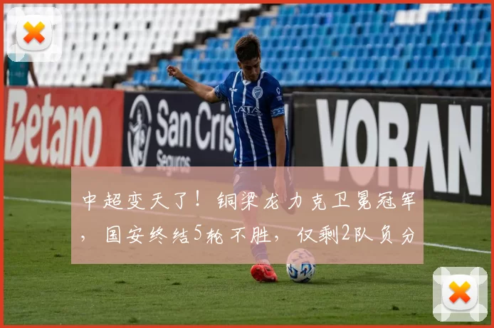 中超变天了！铜梁龙力克卫冕冠军，国安终结5轮不胜，仅剩2队负分