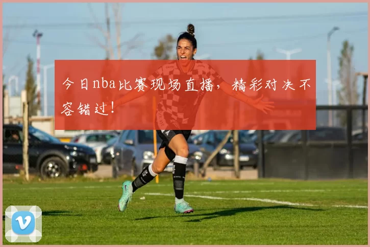 今日nba比赛现场直播，精彩对决不容错过！