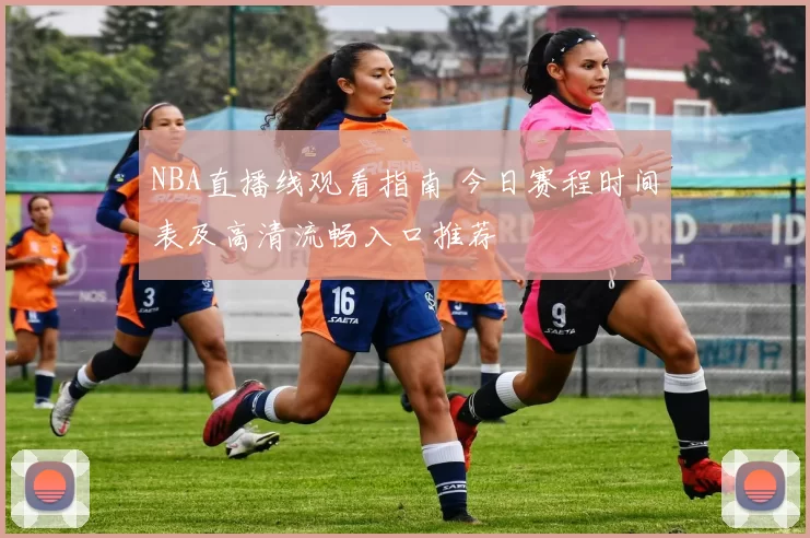 NBA直播线观看指南 今日赛程时间表及高清流畅入口推荐