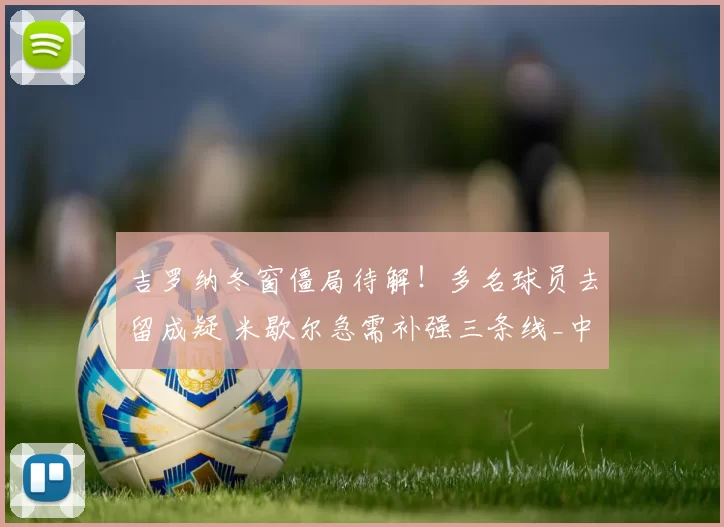 吉罗纳冬窗僵局待解！多名球员去留成疑 米歇尔急需补强三条线_中场_约翰·索利斯_伤病