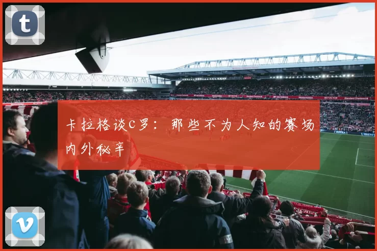 卡拉格谈c罗：那些不为人知的赛场内外秘辛