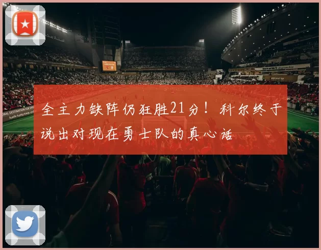全主力缺阵仍狂胜21分!科尔终于说出对现在勇士队的真心话