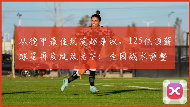 从德甲最佳到英超争议，125亿顶薪球星再度绽放光芒：全因战术调整见奇效_维尔茨_斯洛特_进攻