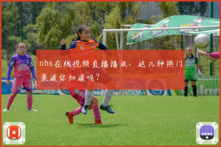 nba在线视频直播播放，这几种热门渠道你知道吗？