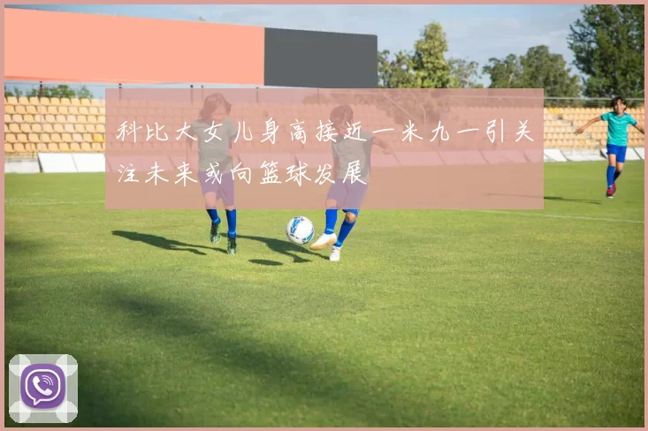 科比大女儿身高接近一米九一引关注未来或向篮球发展