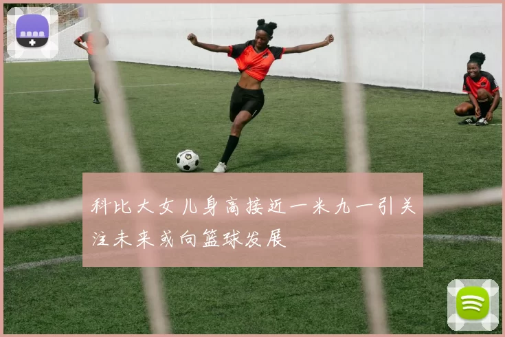 科比大女儿身高接近一米九一引关注未来或向篮球发展