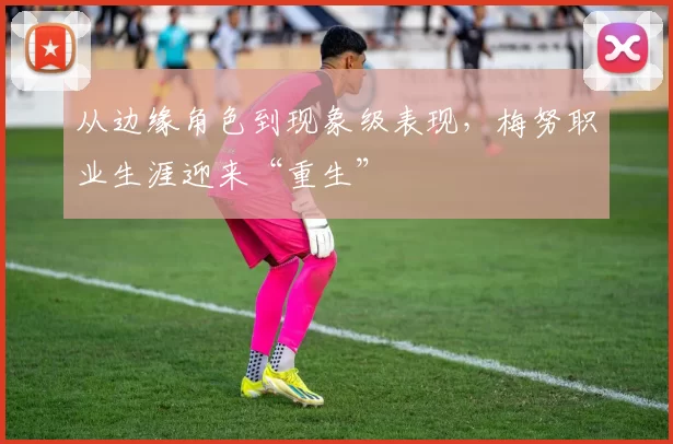 从边缘角色到现象级表现,梅努职业生涯迎来“重生”